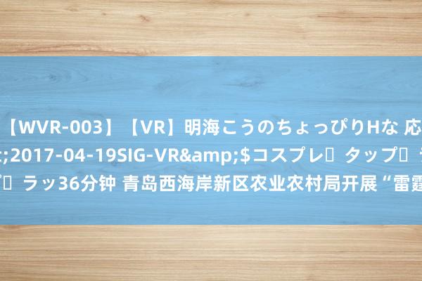 【WVR-003】【VR】明海こうのちょっぴりHな 応援 VR</a>2017-04-19SIG-VR&$コスプレ・タップ・ラッ36分钟 青岛西海岸新区农业农村局开展“雷霆”国法举止  保险全球舌尖安全