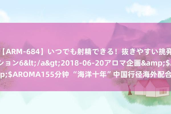 【ARM-684】いつでも射精できる！抜きやすい挑発パンチラコレクション6</a>2018-06-20アロマ企画&$AROMA155分钟 “海洋十年”中国行径海外配合种子基金技俩洞开苦求