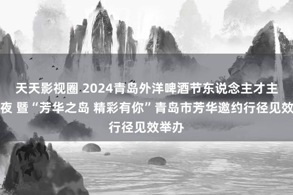 天天影视圈 2024青岛外洋啤酒节东说念主才主题之夜 暨“芳华之岛 精彩有你”青岛市芳华邀约行径见效举办