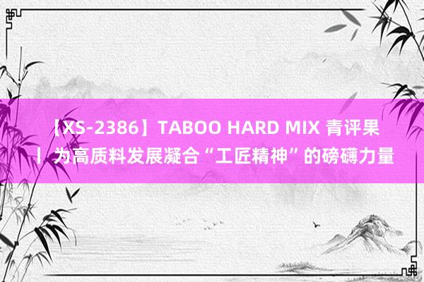 【XS-2386】TABOO HARD MIX 青评果丨 为高质料发展凝合“工匠精神”的磅礴力量