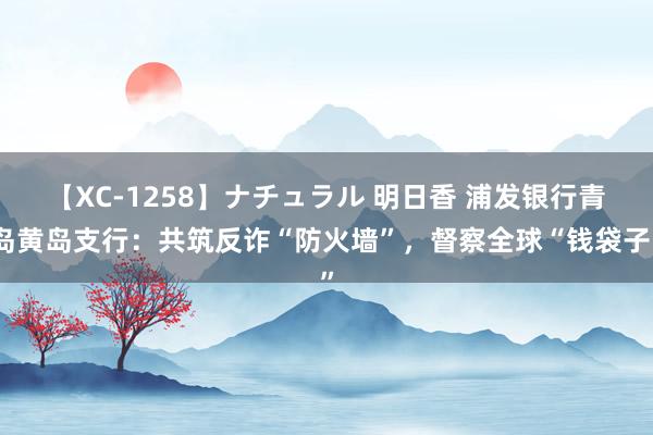 【XC-1258】ナチュラル 明日香 浦发银行青岛黄岛支行：共筑反诈“防火墙”，督察全球“钱袋子”