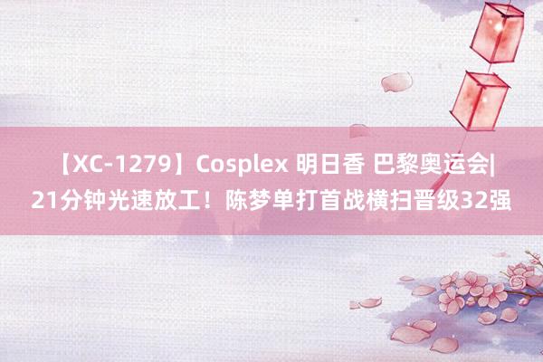 【XC-1279】Cosplex 明日香 巴黎奥运会|21分钟光速放工！陈梦单打首战横扫晋级32强