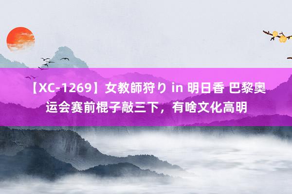 【XC-1269】女教師狩り in 明日香 巴黎奥运会赛前棍子敲三下，有啥文化高明