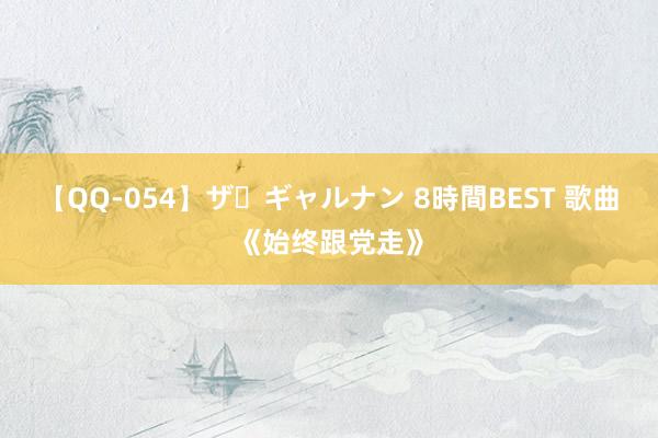 【QQ-054】ザ・ギャルナン 8時間BEST 歌曲《始终跟党走》