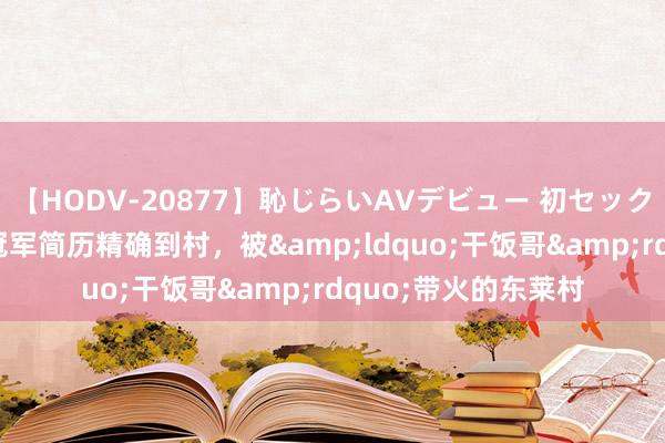 【HODV-20877】恥じらいAVデビュー 初セックス4時間 江苏奥运冠军简历精确到村，被&ldquo;干饭哥&rdquo;带火的东莱村