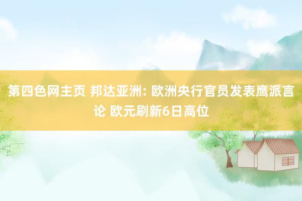 第四色网主页 邦达亚洲: 欧洲央行官员发表鹰派言论 欧元刷新6日高位