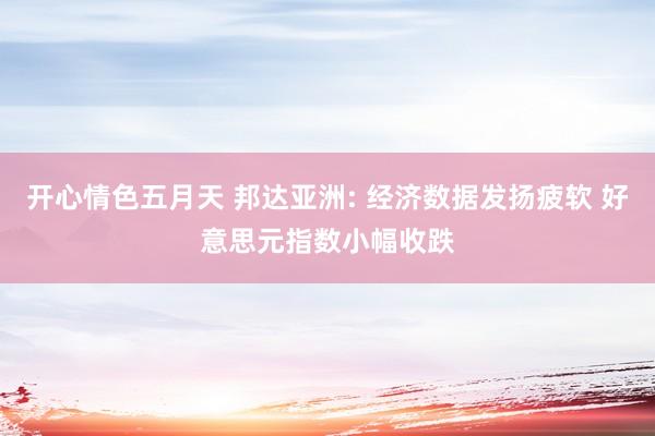 开心情色五月天 邦达亚洲: 经济数据发扬疲软 好意思元指数小幅收跌