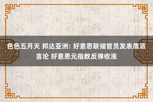 色色五月天 邦达亚洲: 好意思联储官员发表鹰派言论 好意思元指数反弹收涨