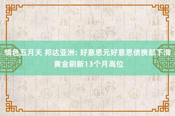 情色五月天 邦达亚洲: 好意思元好意思债携部下滑 黄金刷新13个月高位