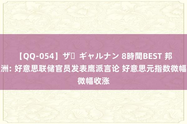 【QQ-054】ザ・ギャルナン 8時間BEST 邦达亚洲: 好意思联储官员发表鹰派言论 好意思元指数微幅收涨