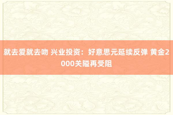 就去爱就去吻 兴业投资：好意思元延续反弹 黄金2000关隘再受阻