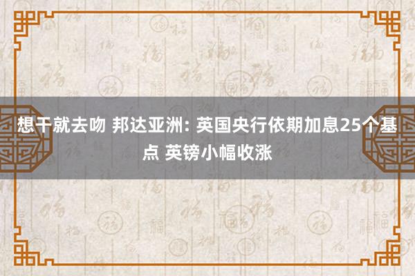 想干就去吻 邦达亚洲: 英国央行依期加息25个基点 英镑小幅收涨