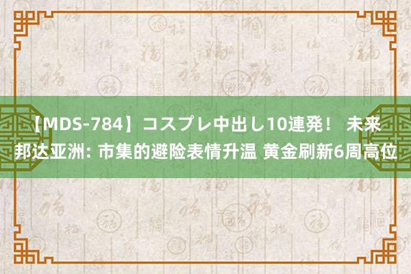 【MDS-784】コスプレ中出し10連発！ 未来 邦达亚洲: 市集的避险表情升温 黄金刷新6周高位