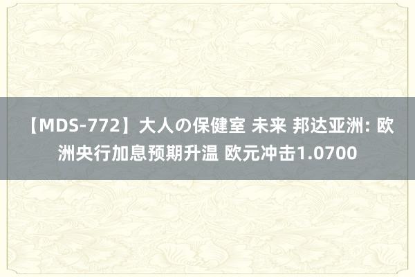 【MDS-772】大人の保健室 未来 邦达亚洲: 欧洲央行加息预期升温 欧元冲击1.0700