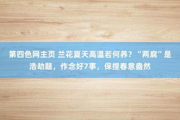 第四色网主页 兰花夏天高温若何养？“两腐”是浩劫题，作念好7事，保捏春意盎然