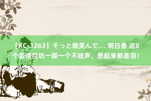 【XC-1263】そっと微笑んで… 明日香 这8个装修巨坑一踩一个不吱声，思起来都是泪！