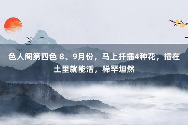 色人阁第四色 8、9月份，马上扦插4种花，插在土里就能活，稀罕坦然