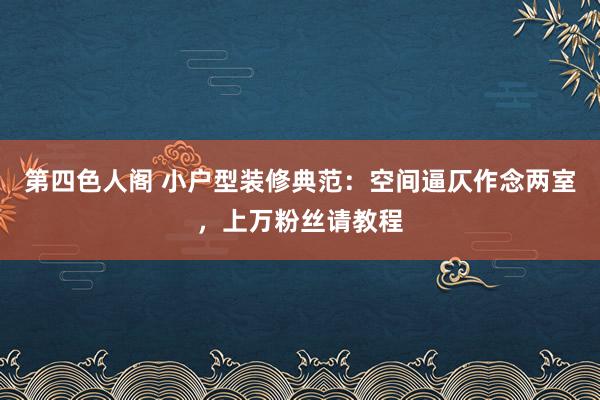 第四色人阁 小户型装修典范：空间逼仄作念两室，上万粉丝请教程