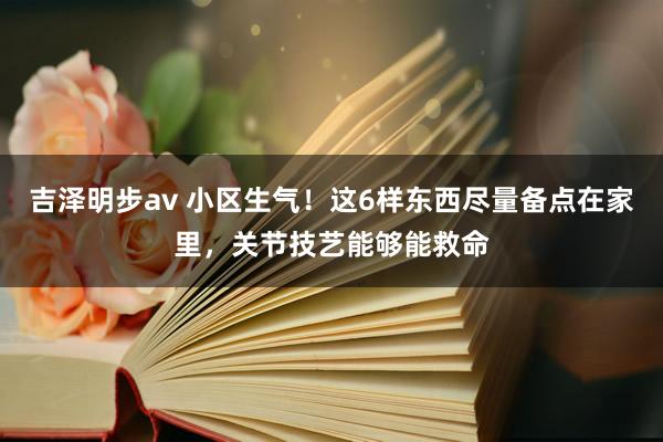 吉泽明步av 小区生气！这6样东西尽量备点在家里，关节技艺能够能救命