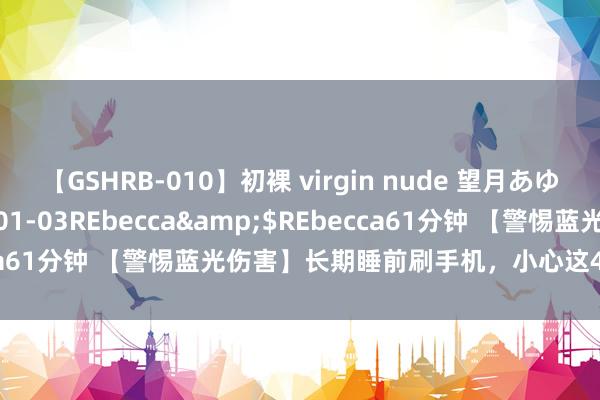 【GSHRB-010】初裸 virgin nude 望月あゆみ</a>2013-01-03REbecca&$REbecca61分钟 【警惕蓝光伤害】长期睡前刷手机，小心这4个不幸找上门！