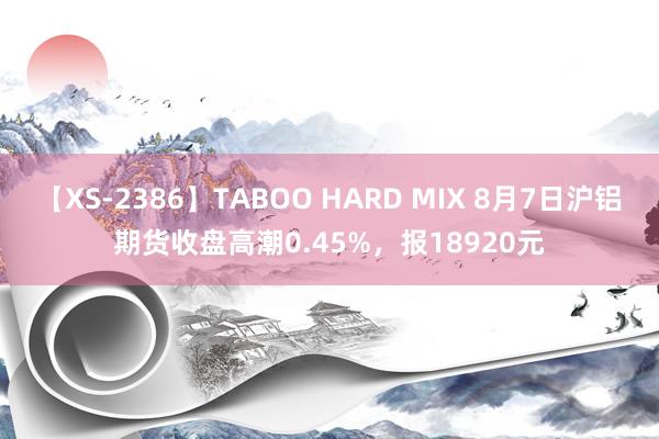 【XS-2386】TABOO HARD MIX 8月7日沪铝期货收盘高潮0.45%，报18920元