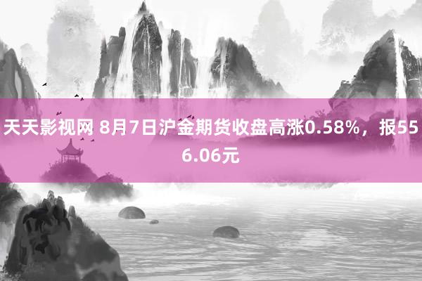 天天影视网 8月7日沪金期货收盘高涨0.58%，报556.06元