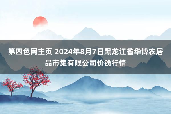 第四色网主页 2024年8月7日黑龙江省华博农居品市集有限公司价钱行情