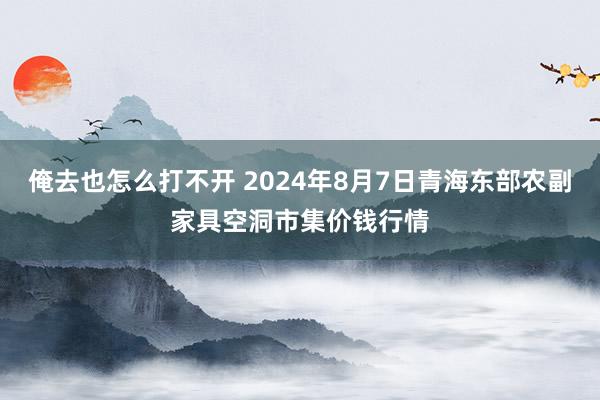 俺去也怎么打不开 2024年8月7日青海东部农副家具空洞市集价钱行情