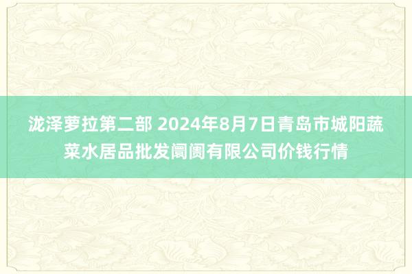 泷泽萝拉第二部 2024年8月7日青岛市城阳蔬菜水居品批发阛阓有限公司价钱行情