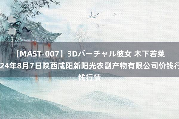 【MAST-007】3Dバーチャル彼女 木下若菜 2024年8月7日陕西咸阳新阳光农副产物有限公司价钱行情