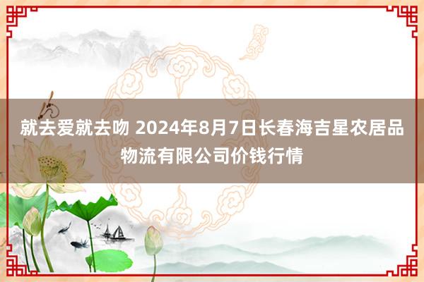 就去爱就去吻 2024年8月7日长春海吉星农居品物流有限公司价钱行情