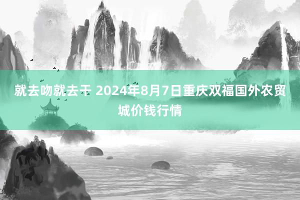 就去吻就去干 2024年8月7日重庆双福国外农贸城价钱行情