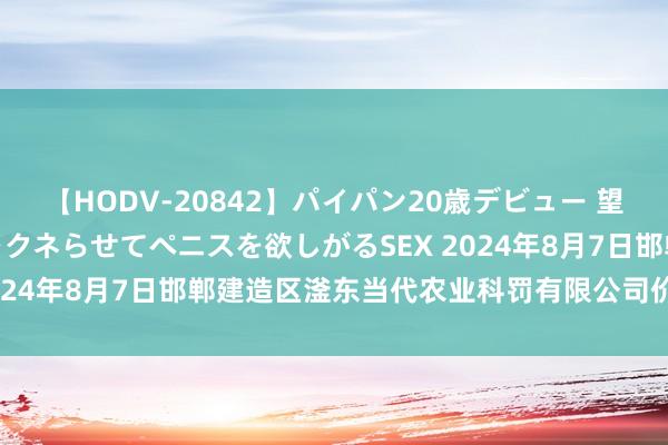 【HODV-20842】パイパン20歳デビュー 望月あゆみ 8頭身ボディをクネらせてペニスを欲しがるSEX 2024年8月7日邯郸建造区滏东当代农业科罚有限公司价钱行情