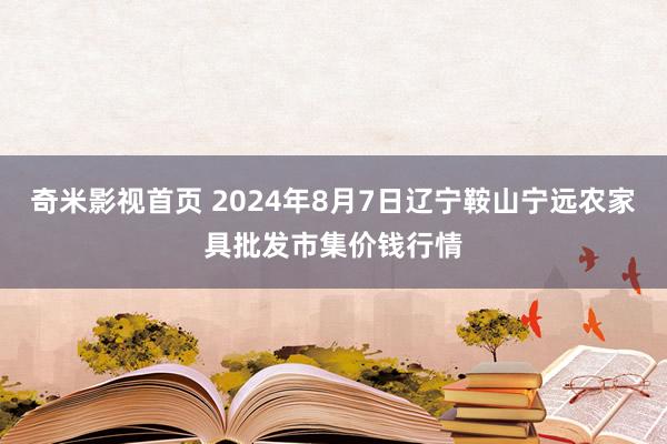 奇米影视首页 2024年8月7日辽宁鞍山宁远农家具批发市集价钱行情