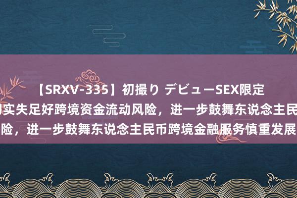 【SRXV-335】初撮り デビューSEX限定映像集 央行上海总部：切实失足好跨境资金流动风险，进一步鼓舞东说念主民币跨境金融服务慎重发展