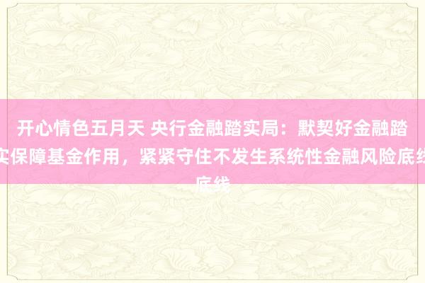 开心情色五月天 央行金融踏实局：默契好金融踏实保障基金作用，紧紧守住不发生系统性金融风险底线