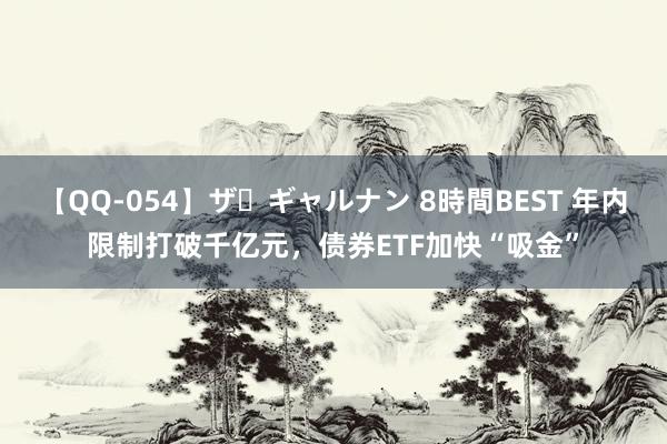 【QQ-054】ザ・ギャルナン 8時間BEST 年内限制打破千亿元，债券ETF加快“吸金”