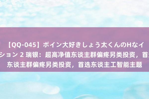 【QQ-045】ボイン大好きしょう太くんのHなイタズラ BESTセレクション 2 瑞银：超高净值东谈主群偏疼另类投资，首选东谈主工智能主题