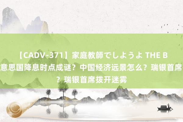 【CADV-371】家庭教師でしようよ THE BEST 2 好意思国降息时点成谜？中国经济远景怎么？瑞银首席拨开迷雾