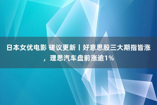 日本女优电影 磋议更新丨好意思股三大期指皆涨，理思汽车盘前涨逾1%