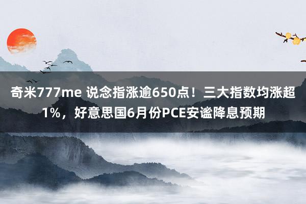 奇米777me 说念指涨逾650点！三大指数均涨超1%，好意思国6月份PCE安谧降息预期