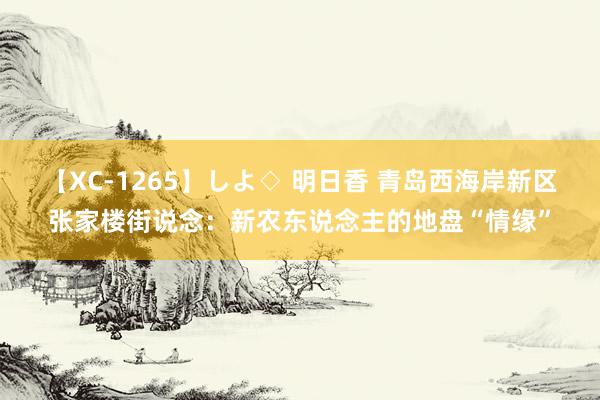 【XC-1265】しよ◇ 明日香 青岛西海岸新区张家楼街说念：新农东说念主的地盘“情缘”