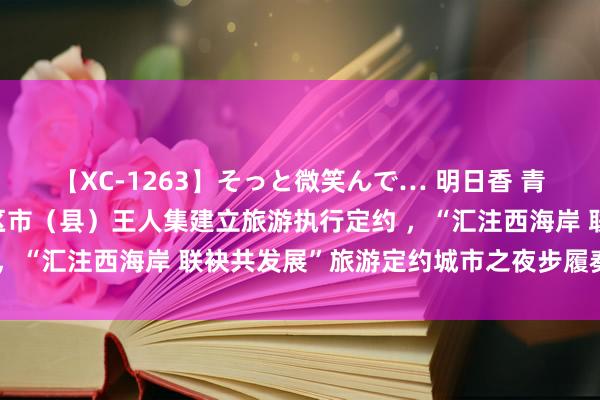 【XC-1263】そっと微笑んで… 明日香 青岛西海岸新区与省内8区市（县）王人集建立旅游执行定约 ，“汇注西海岸 联袂共发展”旅游定约城市之夜步履奏凯举行