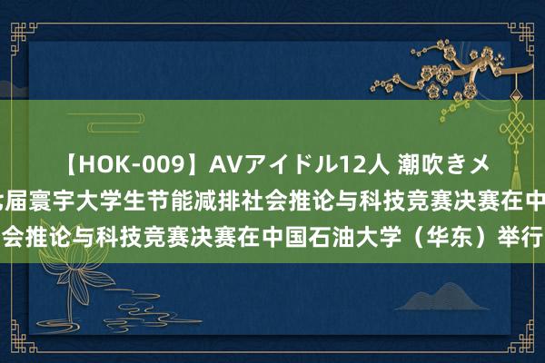 【HOK-009】AVアイドル12人 潮吹きメガファック！！！ 第十七届寰宇大学生节能减排社会推论与科技竞赛决赛在中国石油大学（华东）举行