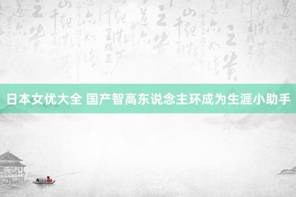 日本女优大全 国产智高东说念主环成为生涯小助手