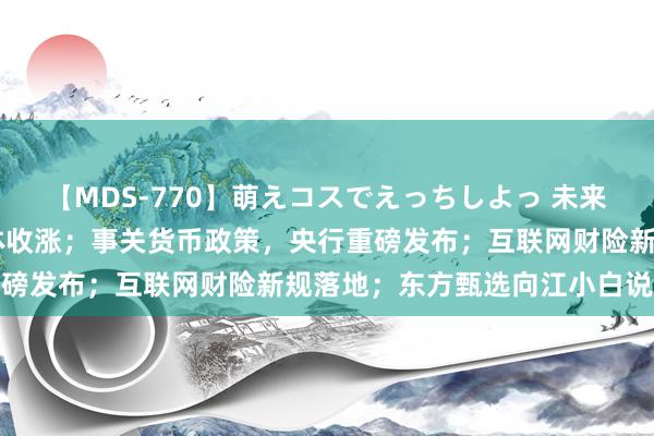 【MDS-770】萌えコスでえっちしよっ 未来 财经早参丨泰西股市集体收涨；事关货币政策，央行重磅发布；互联网财险新规落地；东方甄选向江小白说念歉