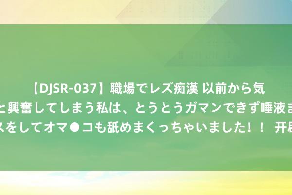 【DJSR-037】職場でレズ痴漢 以前から気になるあの娘を見つけると興奮してしまう私は、とうとうガマンできず唾液まみれでディープキスをしてオマ●コも舐めまくっちゃいました！！ 开辟体育强国，展示中国东谈主民的志气锐气底气