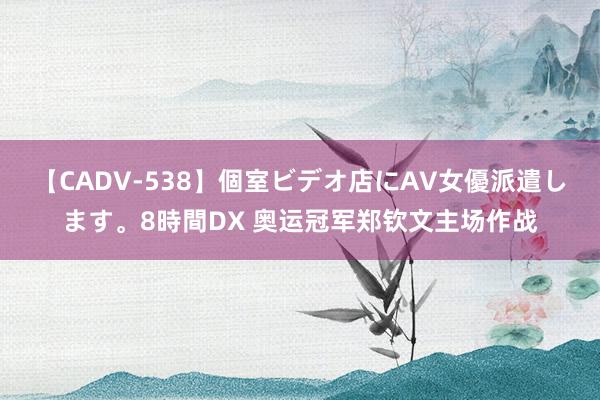 【CADV-538】個室ビデオ店にAV女優派遣します。8時間DX 奥运冠军郑钦文主场作战