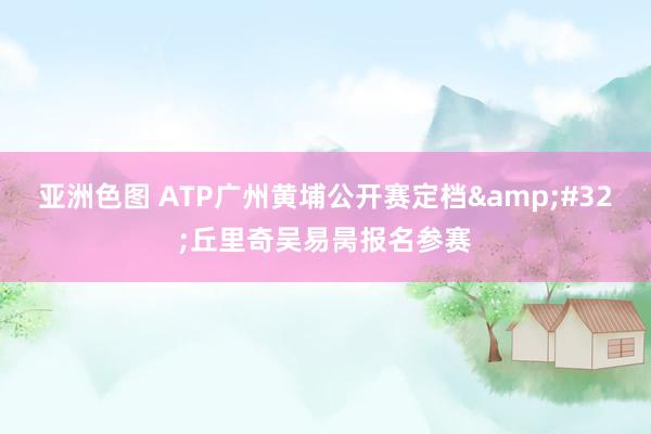 亚洲色图 ATP广州黄埔公开赛定档&#32;丘里奇吴易昺报名参赛