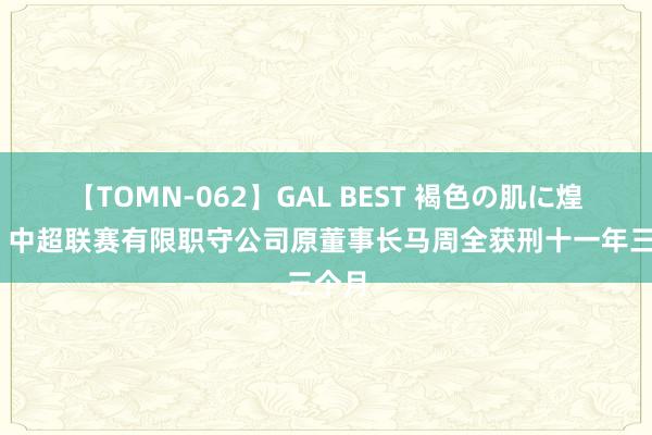 【TOMN-062】GAL BEST 褐色の肌に煌く汗 中超联赛有限职守公司原董事长马周全获刑十一年三个月